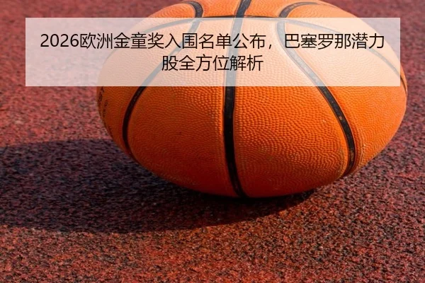 2026欧洲金童奖入围名单公布，巴塞罗那潜力股全方位解析