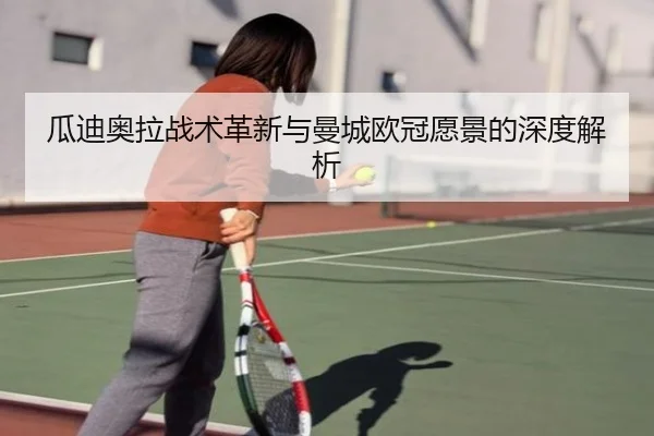 瓜迪奥拉战术革新与曼城欧冠愿景的深度解析